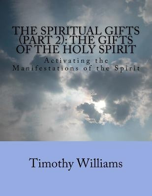 The Spiritual Gifts (Part 2): The Gifts of the Holy Spirit: Activating the Manifestations of the Spirit by Williams, Timothy
