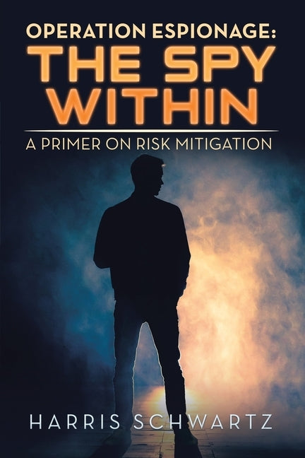 Operation Espionage: the Spy Within: A Primer on Risk Mitigation by Schwartz, Harris