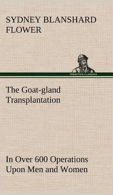 The Goat-gland Transplantation As Originated and Successfully Performed by J. R. Brinkley, M. D., of Milford, Kansas, U. S. A., in Over 600 Operations by Flower, Sydney Blanshard