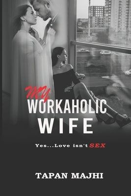My Workaholic Wife: Yes...Love Isn't SEX by Majhi, Tapan