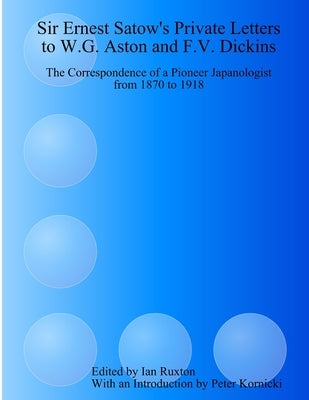 Sir Ernest Satow's Private Letters to W.G. Aston and F.V. Dickins: The Correspondence of a Pioneer Japanologist from 1870 to 1918 by Ruxton (Ed )., Ian
