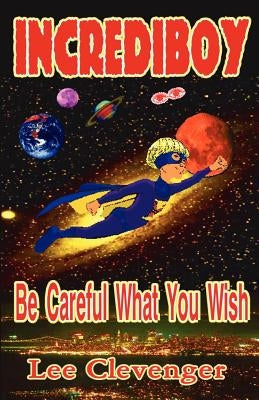 IncrediBoy: Be Careful What You Wish by Clevenger, Lee