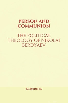 Person and Communion: The Political Theology of Nikolai Berdyaev by Tsonchev, Tsoncho