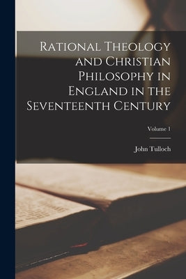 Rational Theology and Christian Philosophy in England in the Seventeenth Century; Volume 1 by Tulloch, John