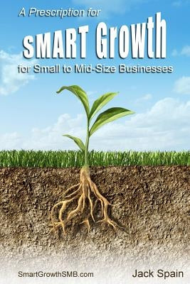 A Prescription for SMART Growth for Small to Mid-Size Businesses by Spain, Jack