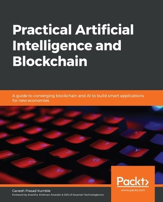 Practical Artificial Intelligence and Blockchain: A guide to converging blockchain and AI to build smart applications for new economies by Kumble, Ganesh Prasad