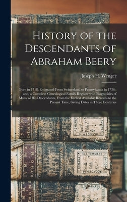History of the Descendants of Abraham Beery: Born in 1718, Emigrated From Switzerland to Pennsylvania in 1736: and, a Complete Genealogical Family Reg by Wenger, Joseph H. 1835-