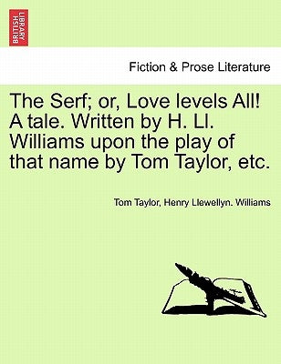 The Serf; Or, Love Levels All! a Tale. Written by H. LL. Williams Upon the Play of That Name by Tom Taylor, Etc. by Taylor, Tom