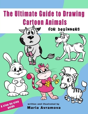 The Ultimate Guide To Draw Cartoon Animals: A Step-by-Step Guide to Cartoon Animals with Simple Shapes by Avramova, Maria