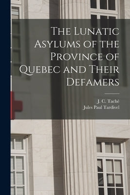 The Lunatic Asylums of the Province of Quebec and Their Defamers [microform] by Taché, J. C. (Joseph-Charles) 1820-189