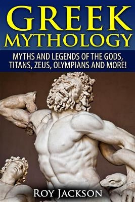Greek Mythology: Myths And Legends Of The Gods, Titans, Zeus, Olympians and More! by Jackson, Roy