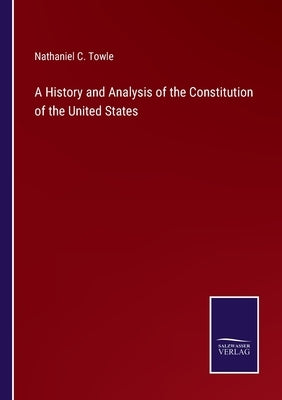 A History and Analysis of the Constitution of the United States by Towle, Nathaniel C.