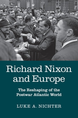 Richard Nixon and Europe: The Reshaping of the Postwar Atlantic World by Nichter, Luke A.