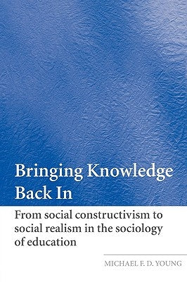 Bringing Knowledge Back in: From Social Constructivism to Social Realism in the Sociology of Education by Young, Michael