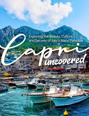 Capri Uncovered: Exploring the Beauty, Culture, and Secrets of Italy's Island Paradise by Raphael, Howard