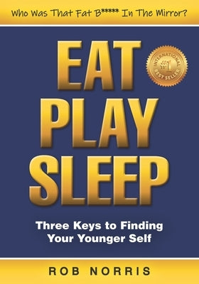 Eat. Play. Sleep: Three Keys To Finding Your Younger Self by Norris, Rob