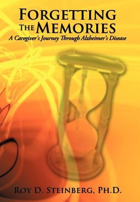 Forgetting the Memories: A Caregiver's Journey Through Alzheimer's Disease by Steinberg, Ph. D. Roy D.