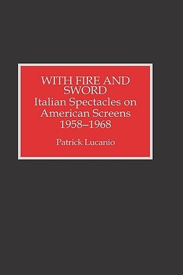 With Fire and Sword: Italian Spectacles on American Screens, 1958-1968 by Lucanio, Patrick