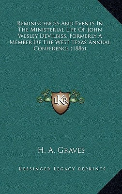Reminiscences And Events In The Ministerial Life Of John Wesley DeVilbiss, Formerly A Member Of The West Texas Annual Conference (1886) by Graves, H. A.