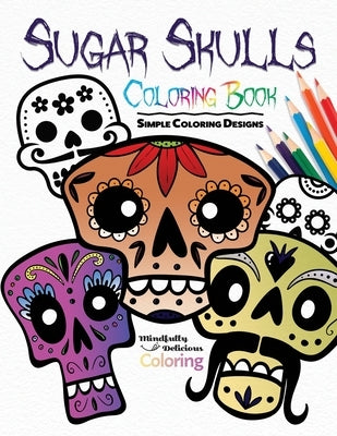 Sugar Skulls Coloring Book: Simple Coloring Designs for Kids, Adults, and Seniors Who Want Easy and Basic Pictures to Color by Coloring, Mindfully Delicious