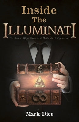 Inside the Illuminati: Evidence, Objectives, and Methods of Operation by Dice, Mark