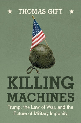 Killing Machines: Trump, the Law of War, and the Future of Military Impunity by Gift, Thomas