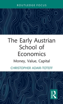 The Early Austrian School of Economics: Money, Value, Capital by Adair-Toteff, Christopher