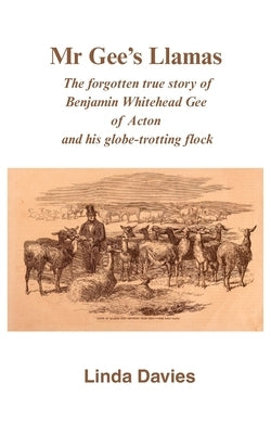 Mr Gee's Llamas: The forgotten true story of Benjamin Whitehead Gee of Acton and his globe-trotting flock by Davies, Linda