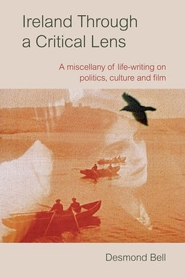 Ireland Through a Critical Lense: A Miscellany of Life-Writing on Politics, Culture and Film by Bell, Desmond