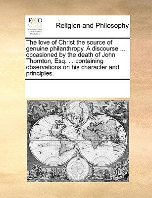 The Love of Christ the Source of Genuine Philanthropy. a Discourse ... Occasioned by the Death of John Thornton, Esq. ... Containing Observations on H by Multiple Contributors