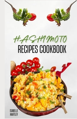 Hashimoto Recipes Cookbook: Simple Recipes and Meal Plan To Reverse Thyroid Gland Condition for Healthy Living by Hartley, Isabelle