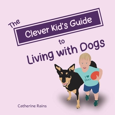 The Clever Kid's Guide to Living with Dogs by Rains, Catherine