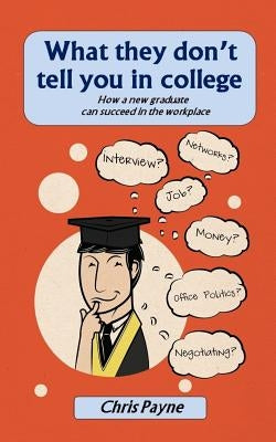What they don't tell you in college: How a new graduate can succeed in the workplace by Payne, Chris