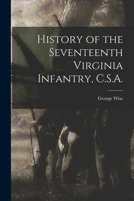 History of the Seventeenth Virginia Infantry, C.S.A. by Wise, George