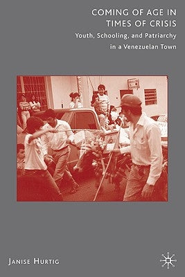 Coming of Age in Times of Crisis: Youth, Schooling, and Patriarchy in a Venezuelan Town by Hurtig, J.