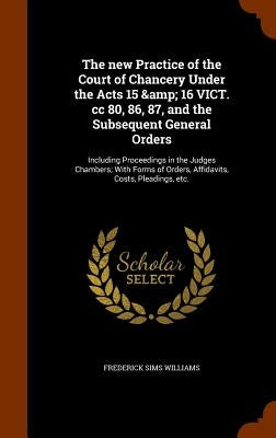 The new Practice of the Court of Chancery Under the Acts 15 & 16 VICT. cc 80, 86, 87, and the Subsequent General Orders: Including Proceedings in the by Williams, Frederick Sims