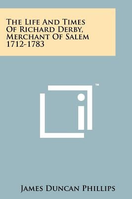 The Life And Times Of Richard Derby, Merchant Of Salem 1712-1783 by Phillips, James Duncan