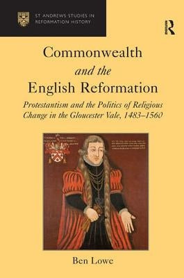 Commonwealth and the English Reformation: Protestantism and the Politics of Religious Change in the Gloucester Vale, 1483-1560 by Lowe, Ben