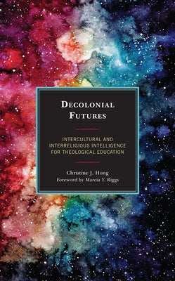 Decolonial Futures: Intercultural and Interreligious Intelligence for Theological Education by Hong, Christine J.