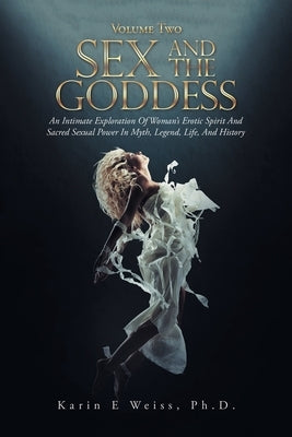 Sex and the Goddess: An Intimate Exploration of Woman's Erotic Spirit and Sacred Sexual Power in Myth, Legend, Life, and History (Volume Tw by Weiss, Karin E.