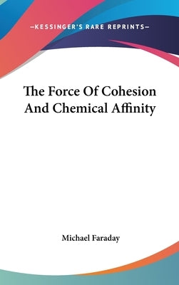 The Force of Cohesion and Chemical Affinity by Faraday, Michael