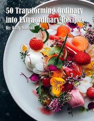 50 Transforming Ordinary into Extraordinary Recipes by Johnson, Kelly