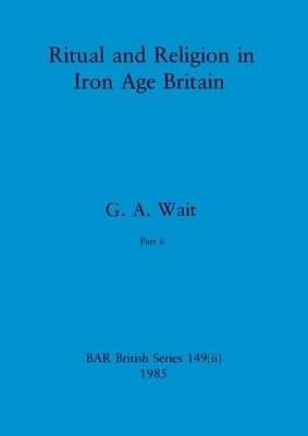 Ritual and Religion in Iron Age Britain, Part ii by Wait, G. a.