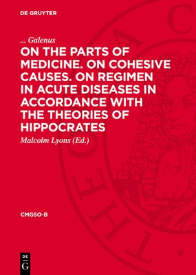 On the Parts of Medicine. on Cohesive Causes. on Regimen in Acute Diseases in Accordance with the Theories of Hippocrates by Galenus