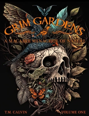 Grim Gardens: A Macabre Menagerie of Nature Vol. 1 by Calvin, T. M.