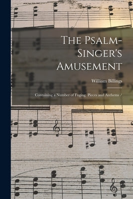 The Psalm-singer's Amusement: Containing a Number of Fuging Pieces and Anthems / by Billings, William