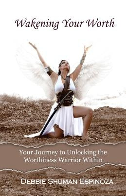 Wakening Your Worth: Your Journey to Unlocking the Worthiness Warrior Within by Shuman Espinoza, Debbie