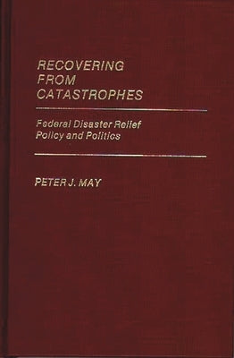 Recovering from Catastrophes: Federal Disaster Relief Policy and Politics by May, Peter J.