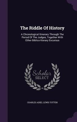 The Riddle Of History: A Chronological Itinerary Through The Period Of The Judges, Together With Other Biblico-literary Excursus by Charles Adiel Lewis Totten