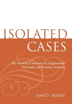 Isolated Cases: The Anxieties of Autonomy in Enlightenment Philosophy and Romantic Literature by Yousef, Nancy